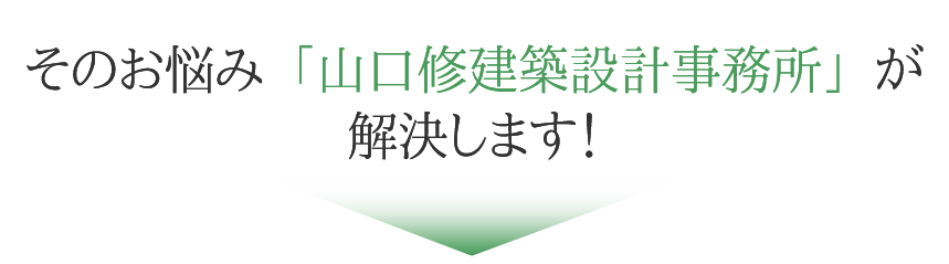 そのお悩み、山口修建築設計事務所が解決します!